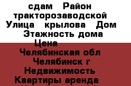 сдам › Район ­ тракторозаводской › Улица ­ крылова › Дом ­ 9 › Этажность дома ­ 2 › Цена ­ 13 000 - Челябинская обл., Челябинск г. Недвижимость » Квартиры аренда   . Челябинская обл.